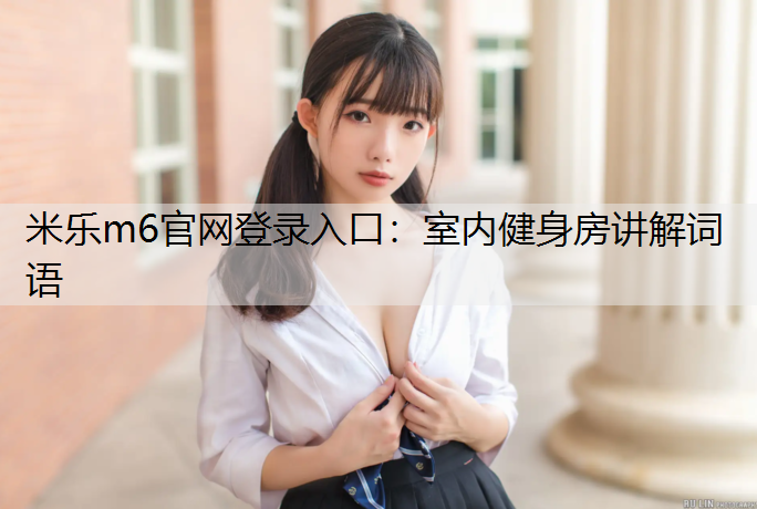 <strong>米乐m6官网登录入口：室内健身房讲解词语</strong>