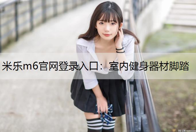 <strong>米乐m6官网登录入口：室内健身器材脚踏</strong>