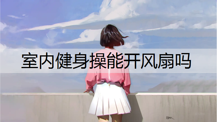 <strong>室内健身操能开风扇吗</strong>