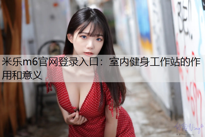米乐m6官网登录入口：室内健身工作站的作用和意义