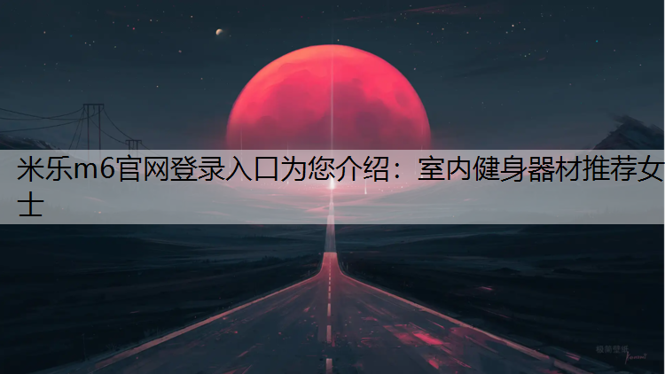 <strong>米乐m6官网登录入口为您介绍：室内健身器材推荐女士</strong>