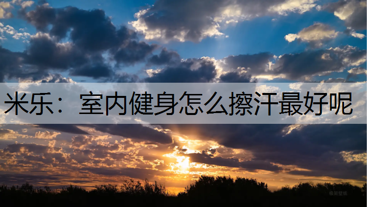 米乐：室内健身怎么擦汗最好呢