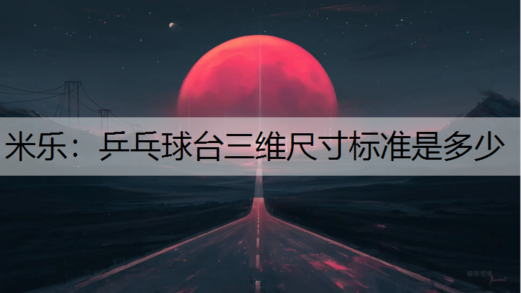 米乐：乒乓球台三维尺寸标准是多少