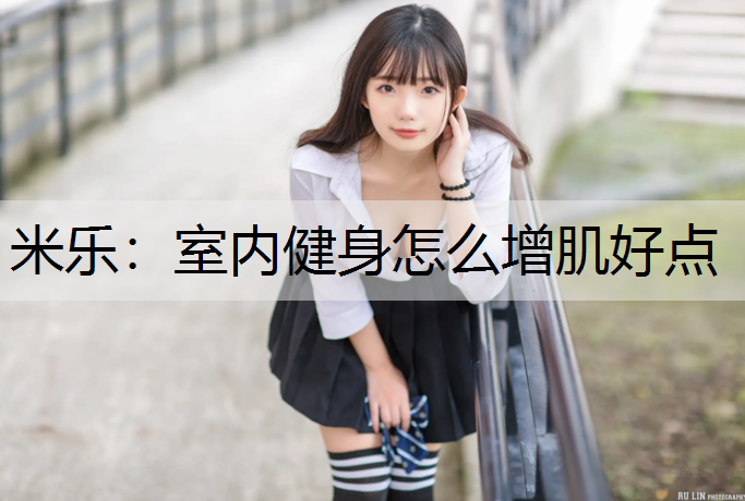 米乐：室内健身怎么增肌好点