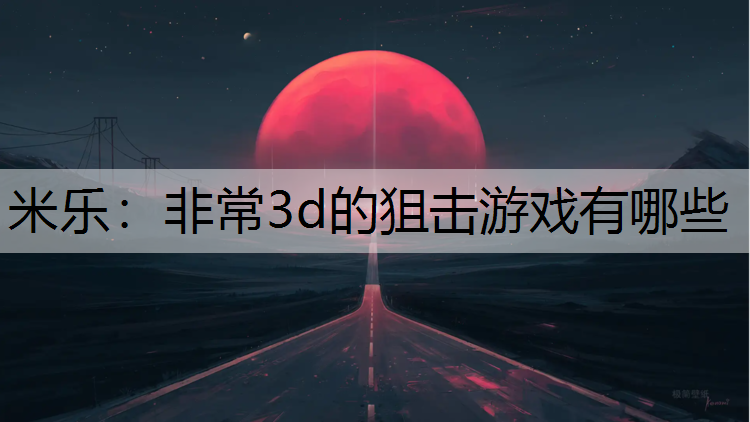 米乐：非常3d的狙击游戏有哪些