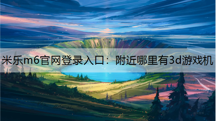 <strong>米乐m6官网登录入口：附近哪里有3d游戏机</strong>