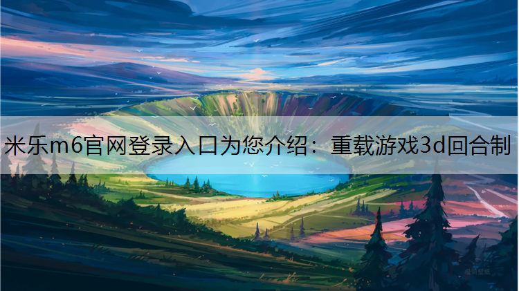 米乐m6官网登录入口为您介绍：重载游戏3d回合制
