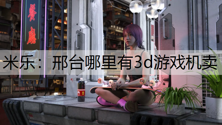 <strong>米乐：邢台哪里有3d游戏机卖</strong>