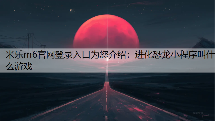 米乐m6官网登录入口为您介绍：进化恐龙小程序叫什么游戏