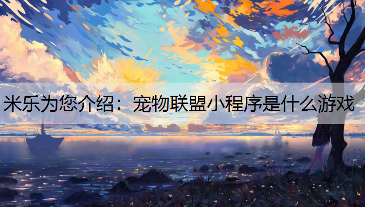 <strong>米乐为您介绍：宠物联盟小程序是什么游戏</strong>