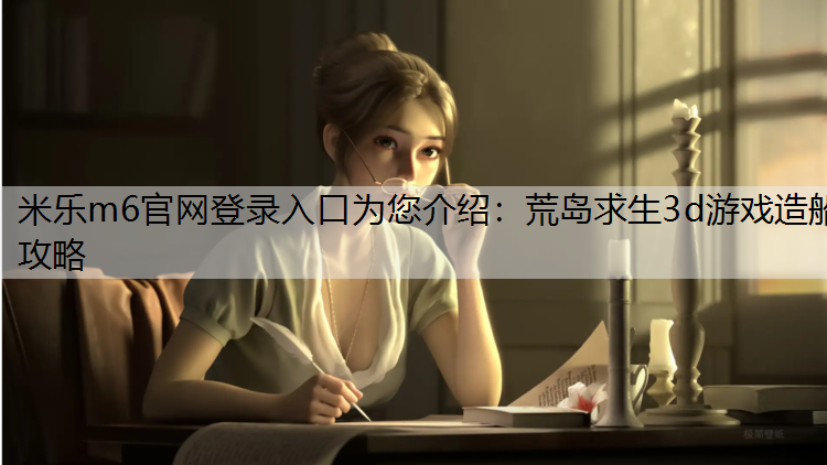 米乐m6官网登录入口为您介绍：荒岛求生3d游戏造船攻略