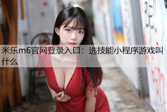 米乐m6官网登录入口：选技能小程序游戏叫什么