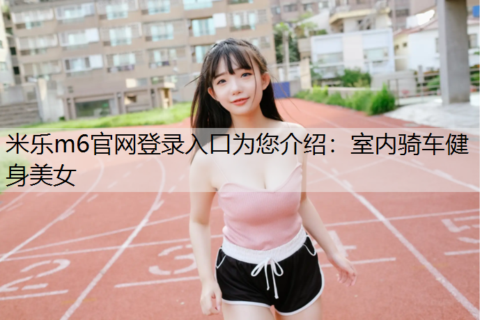 米乐m6官网登录入口为您介绍：室内骑车健身美女