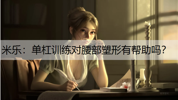 米乐：单杠训练对腰部塑形有帮助吗？