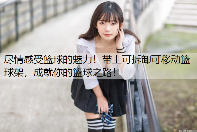 尽情感受篮球的魅力！带上可拆卸可移动篮球架，成就你的篮球之路！