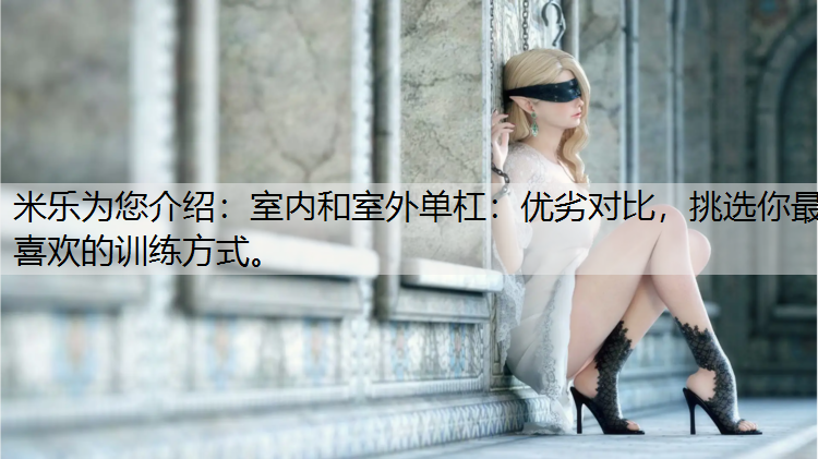米乐为您介绍：室内和室外单杠：优劣对比，挑选你最喜欢的训练方式。