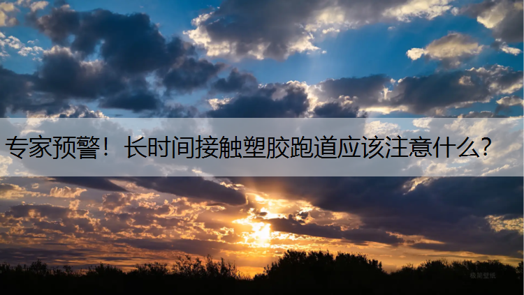 <strong>专家预警！长时间接触塑胶跑道应该注意什么？</strong>