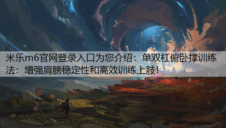 <strong>米乐m6官网登录入口为您介绍：单双杠俯卧撑训练法：增强肩膀稳定性和高效训练上肢！</strong>