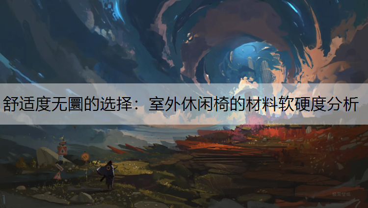 <strong>舒适度无圜的选择：室外休闲椅的材料软硬度分析</strong>