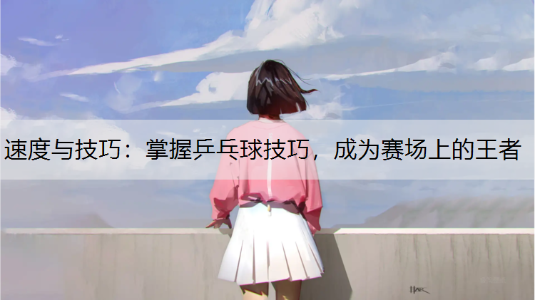 <strong>速度与技巧：掌握乒乓球技巧，成为赛场上的王者</strong>