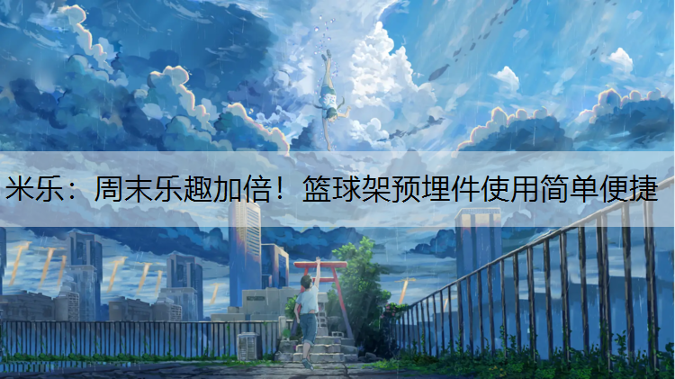 周末乐趣加倍！篮球架预埋件使用简单便捷