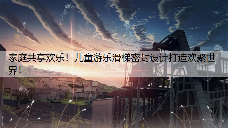 家庭共享欢乐！儿童游乐滑梯密封设计打造欢聚世界！