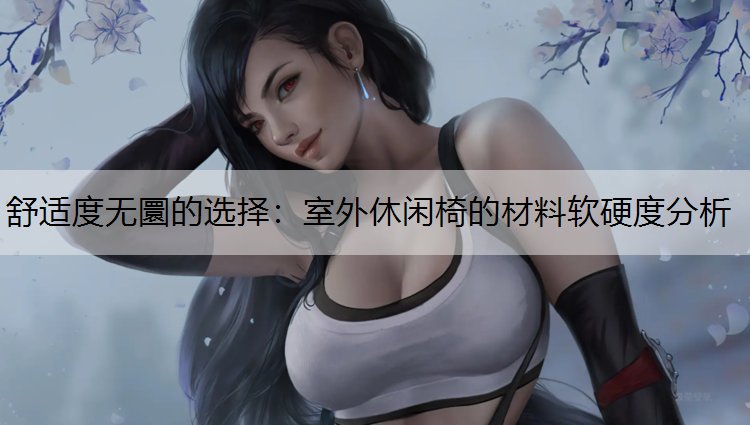 舒适度无圜的选择：室外休闲椅的材料软硬度分析